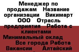 Менеджер по продажам › Название организации ­ Викимарт, ООО › Отрасль предприятия ­ Работа с клиентами › Минимальный оклад ­ 15 000 - Все города Работа » Вакансии   . Алтайский край,Алейск г.